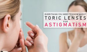 EVERYTHING YOU NEED TO KNOW ABOUT TORIC LENSES FOR ASTIGMATISM