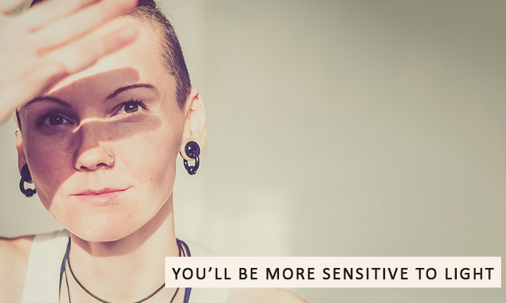 You’ll be more sensitive to light